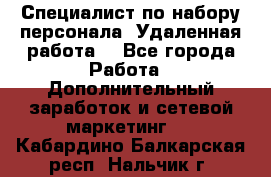 Специалист по набору персонала. Удаленная работа. - Все города Работа » Дополнительный заработок и сетевой маркетинг   . Кабардино-Балкарская респ.,Нальчик г.